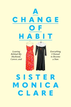 A Change of Habit: Leaving Behind My Husband, Career, and Everything I Owned to Become a Nun