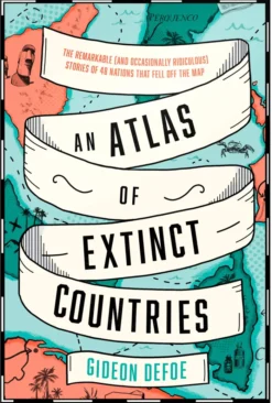 An Atlas of Extinct Countries: The Remarkable (and Occasionally Ridiculous) Stories of 48 Nations that Fell off the Map
