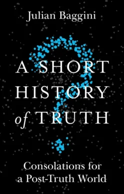A Short History of Truth: Consolations for a Post-Truth World