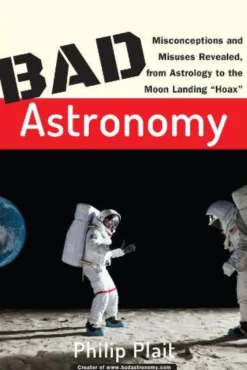 Bad Astronomy: Misconceptions and Misuses Revealed, from Astrology to the Moon Landing "Hoax"
