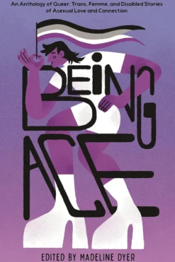Being Ace: An Anthology of Queer, Trans, Femme, and Disabled Stories of Asexual Love and Connection