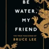 Be Water, My Friend: The True Teachings of Bruce Lee