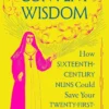 Convent Wisdom: How Sixteenth-Century Nuns Could Save Your Twenty-First-Century Life