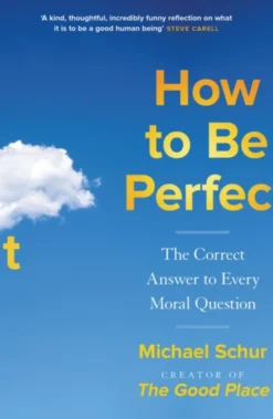 How to be Perfect: The Correct Answer to Every Moral Question - by the creator of the Netflix hit THE GOOD PLACE