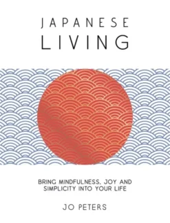 Japanese Living: Bring Mindfulness, Joy and Simplicity into Your Life