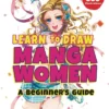 Learn to Draw Manga Women: A Beginner's Guide (With Over 550 Illustrations)
