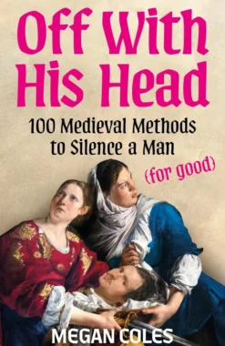 Off With His Head: 100 Medieval Methods to Silence a Man (for good)