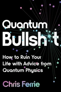Quantum Bullsh*t: How to Ruin Your Life with Advice from Quantum Physics