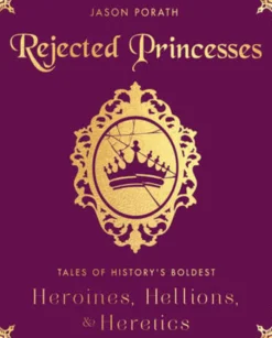 Rejected Princesses: Tales of History's Boldest Heroines, Hellions, and Heretics