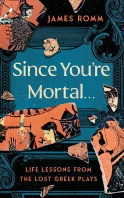 Since You're Mortal . . .: Life Lessons from the Lost Greek Plays
