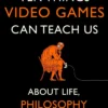 Ten Things Video Games Can Teach Us: (about life, philosophy and everything)