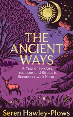 The Ancient Ways: A Year of Folklore, Traditions and Rituals to Reconnect with Nature