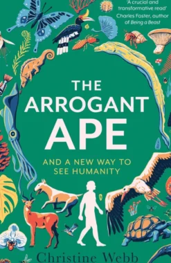 The Arrogant Ape: And A New Way To See Humanity