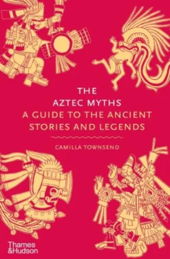 The Aztec Myths: A Guide to the Ancient Stories and Legends