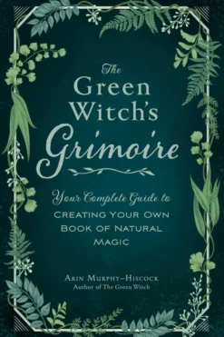 The Green Witch's Grimoire: Your Complete Guide to Creating Your Own Book of Natural Magic