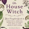 The House Witch: Your Complete Guide to Creating a Magical Space with Rituals and Spells for Hearth and Home