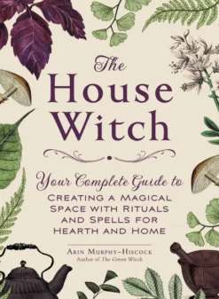 The House Witch: Your Complete Guide to Creating a Magical Space with Rituals and Spells for Hearth and Home