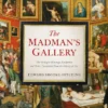 The Madman's Gallery: The Strangest Paintings, Sculptures and Other Curiosities From the History of Art