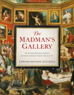 The Madman's Gallery: The Strangest Paintings, Sculptures and Other Curiosities From the History of Art