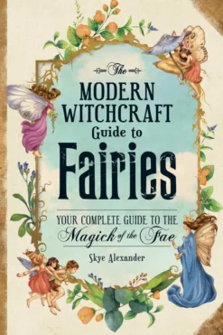 The Modern Witchcraft Guide to Fairies: Your Complete Guide to the Magick of the Fae