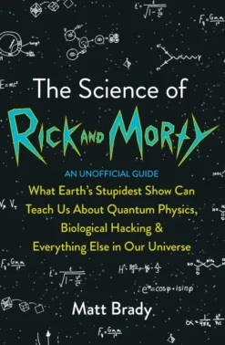 The Science of Rick and Morty: What Earth’s Stupidest Show Can Teach Us About Quantum Physics, Biological Hacking and Everything Else In Our Universe (An Unofficial Guide)