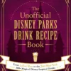 The Unofficial Disney Parks Drink Recipe Book: From LeFou's Brew to the Jedi Mind Trick, 100+ Magical Disney-Inspired Drinks