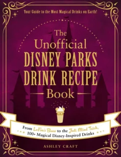 The Unofficial Disney Parks Drink Recipe Book: From LeFou's Brew to the Jedi Mind Trick, 100+ Magical Disney-Inspired Drinks