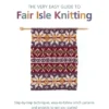 The Very Easy Guide to Fair Isle Knitting: Step-By-Step Techniques, Easy-to-Follow Stitch Patterns, and Projects to Get You Started