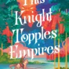 This Knight Topples Empires: A Minor Character on a Major Quest: A Novel