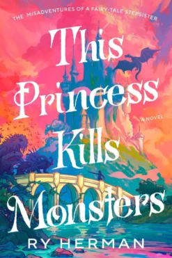 This Princess Kills Monsters: The Misadventures of a Fairy-Tale Stepsister: A Novel