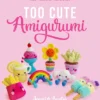 Too Cute Amigurumi: 30 Crochet Patterns for Adorable Animals, Playful Plants, Sweet Treats and More