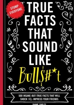 True Facts That Sound Like Bull$#*t: 500 Insane-But-True Facts That Will Shock and Impress Your Friends