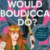 What Would Boudicca Do?: Everyday Problems Solved by History's Most Remarkable Women