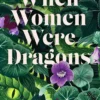 When Women Were Dragons: an enduring, feminist novel from New York Times bestselling author, Kelly Barnhill